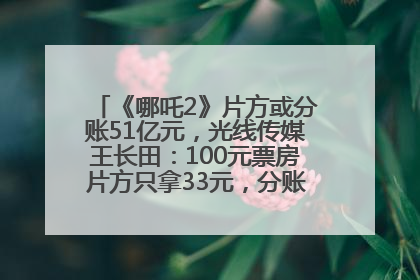《哪吒2》片方或分账51亿元，光线传媒王长田：100元票房片方只拿33元，分账方式不合理
