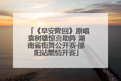 《早安隆回》原唱袁树雄惊喜助阵 湖南省街舞公开赛·邵阳站燃情开赛