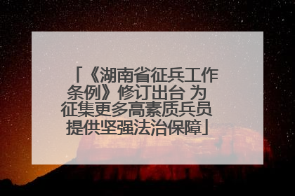 《湖南省征兵工作条例》修订出台 为征集更多高素质兵员提供坚强法治保障