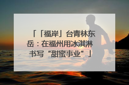 「福岸」台青林东岳：在福州用冰淇淋书写“甜蜜事业”