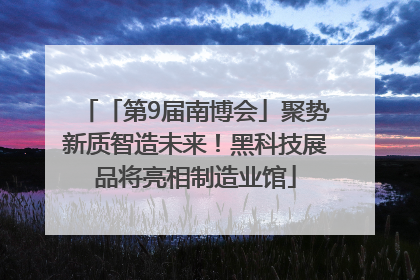 「第9届南博会」聚势新质智造未来！黑科技展品将亮相制造业馆