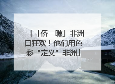 「侨一瞧」非洲日狂欢！他们用色彩“定义”非洲