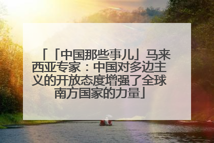 「中国那些事儿」马来西亚专家：中国对多边主义的开放态度增强了全球南方国家的力量