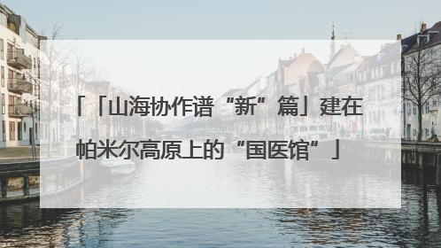 「山海协作谱“新”篇」建在帕米尔高原上的“国医馆”
