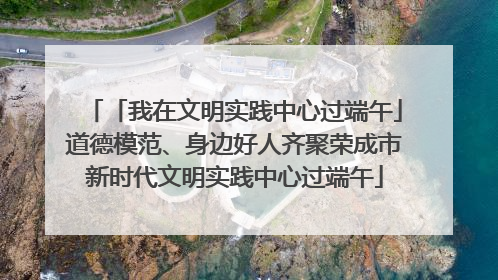 「我在文明实践中心过端午」道德模范、身边好人齐聚荣成市新时代文明实践中心过端午