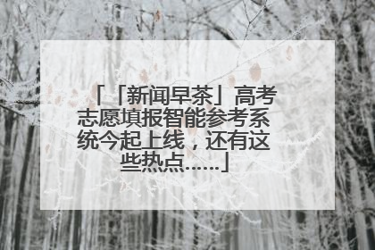 「新闻早茶」高考志愿填报智能参考系统今起上线，还有这些热点……