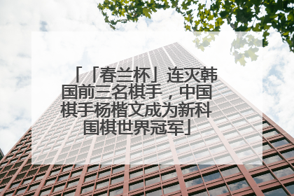 「春兰杯」连灭韩国前三名棋手，中国棋手杨楷文成为新科围棋世界冠军