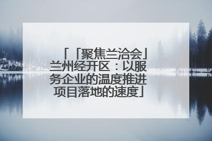 「聚焦兰洽会」兰州经开区：以服务企业的温度推进项目落地的速度
