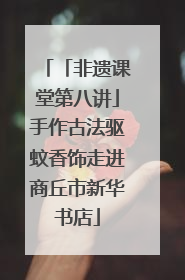 「非遗课堂第八讲」手作古法驱蚊香饰走进商丘市新华书店