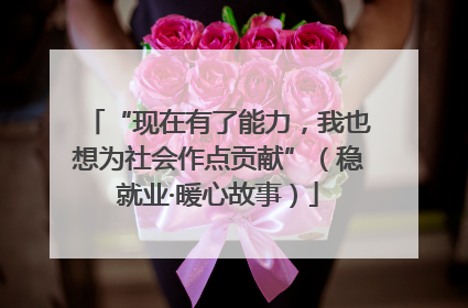 “现在有了能力，我也想为社会作点贡献”（稳就业·暖心故事）