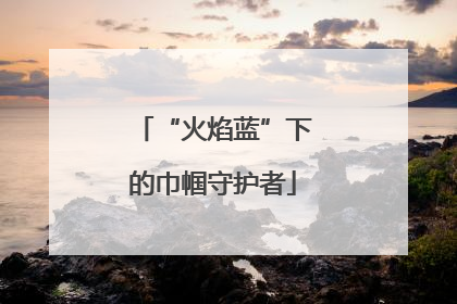“火焰蓝”下的巾帼守护者