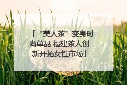 “美人茶”变身时尚单品 福建茶人创新开拓女性市场