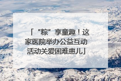 “粽”享童趣！这家医院举办公益互动活动关爱困难患儿