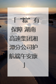 “粽”有保障 湖南高速集团湘潭分公司护航端午安康