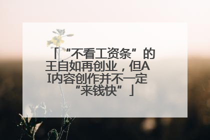 “不看工资条”的王自如再创业，但AI内容创作并不一定“来钱快”