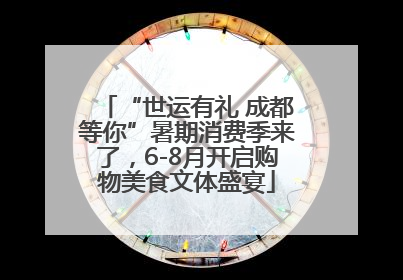 “世运有礼 成都等你”暑期消费季来了，6-8月开启购物美食文体盛宴
