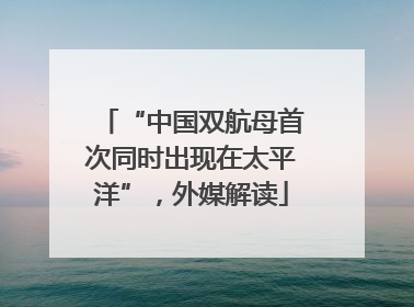 “中国双航母首次同时出现在太平洋”，外媒解读