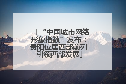 “中国城市网络形象指数”发布：贵阳位居西部前列 引领西部发展