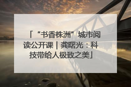 “书香株洲”城市阅读公开课｜龚曙光：科技带给人极致之美