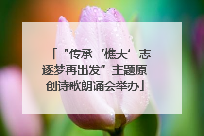 “传承‘樵夫’志逐梦再出发”主题原创诗歌朗诵会举办