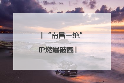 “南昌三绝”IP燃爆破圈