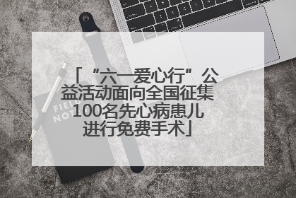 “六一爱心行”公益活动面向全国征集100名先心病患儿进行免费手术