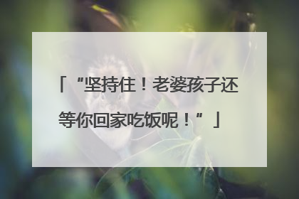 “坚持住！老婆孩子还等你回家吃饭呢！”