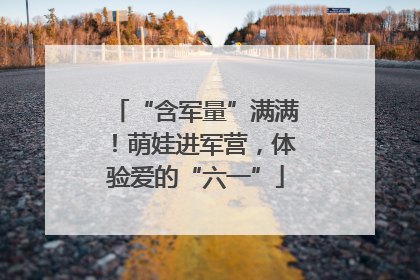 “含军量”满满！萌娃进军营，体验爱的“六一”