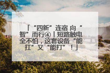 “四新”连宿 向“智”而行④丨短路触电全不怕，这套设备“能扛”又“能打”！