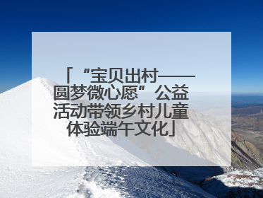 “宝贝出村——圆梦微心愿”公益活动带领乡村儿童体验端午文化