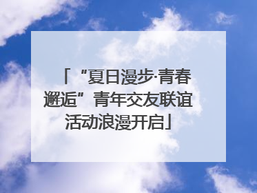 “夏日漫步·青春邂逅”青年交友联谊活动浪漫开启