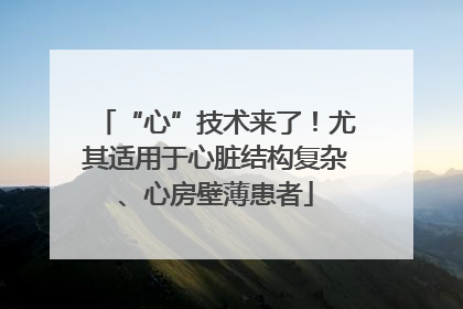 “心”技术来了！尤其适用于心脏结构复杂、心房壁薄患者