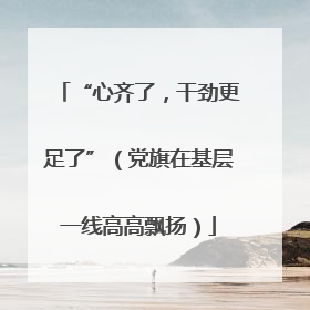 “心齐了，干劲更足了”（党旗在基层一线高高飘扬）