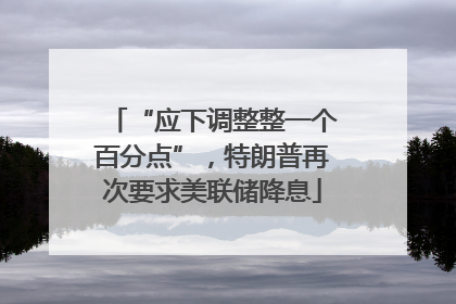 “应下调整整一个百分点”，特朗普再次要求美联储降息