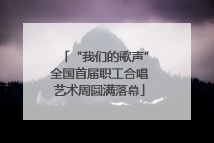 “我们的歌声”全国首届职工合唱艺术周圆满落幕