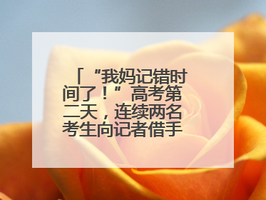 “我妈记错时间了！”高考第二天，连续两名考生向记者借手机联系家长