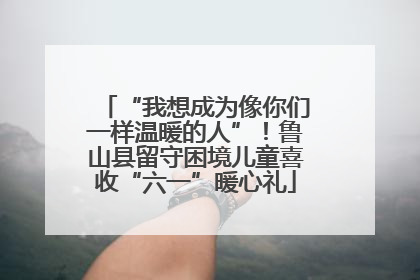 “我想成为像你们一样温暖的人”！鲁山县留守困境儿童喜收“六一”暖心礼