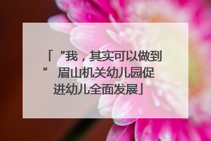 “我，其实可以做到” 眉山机关幼儿园促进幼儿全面发展
