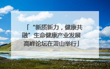 “新质新力，健康共融”生命健康产业发展高峰论坛在萧山举行