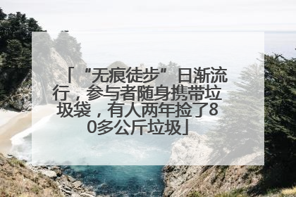 “无痕徒步”日渐流行，参与者随身携带垃圾袋，有人两年捡了80多公斤垃圾