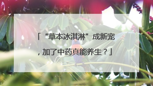 “草本冰淇淋”成新宠，加了中药真能养生？