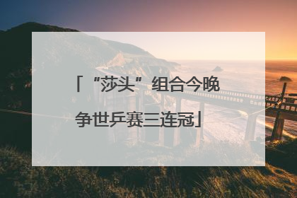 “莎头”组合今晚争世乒赛三连冠