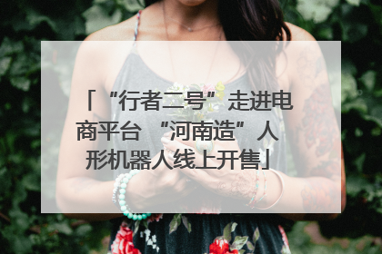 “行者二号”走进电商平台 “河南造”人形机器人线上开售