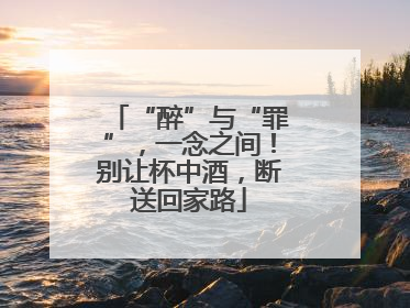 “醉”与“罪”，一念之间！别让杯中酒，断送回家路