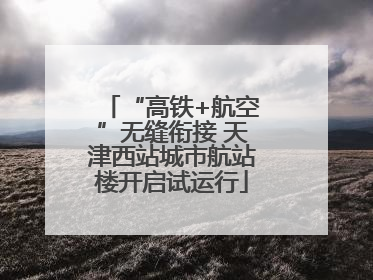 “高铁+航空”无缝衔接 天津西站城市航站楼开启试运行
