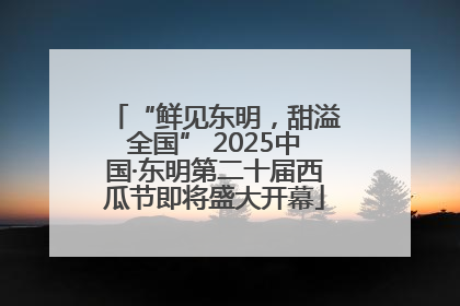 “鲜见东明，甜溢全国” 2025中国·东明第二十届西瓜节即将盛大开幕