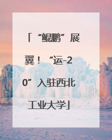 “鲲鹏”展翼！“运-20”入驻西北工业大学