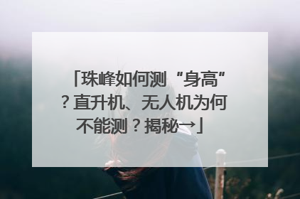 珠峰如何测“身高”？直升机、无人机为何不能测？揭秘→