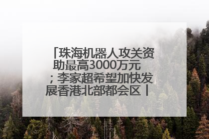 珠海机器人攻关资助最高3000万元；李家超希望加快发展香港北部都会区丨大湾区财经早参