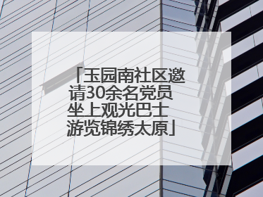 玉园南社区邀请30余名党员坐上观光巴士 游览锦绣太原